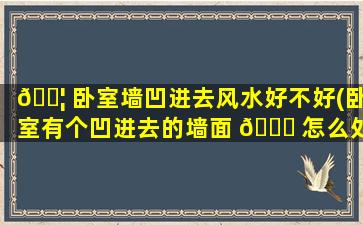 🐦 卧室墙凹进去风水好不好(卧室有个凹进去的墙面 🐎 怎么处理)